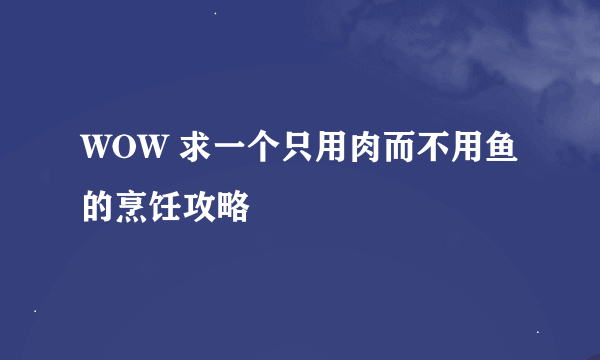 WOW 求一个只用肉而不用鱼的烹饪攻略