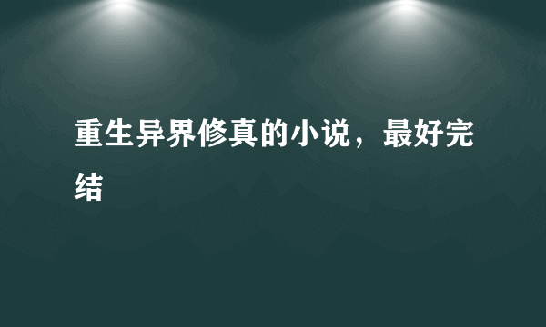 重生异界修真的小说，最好完结