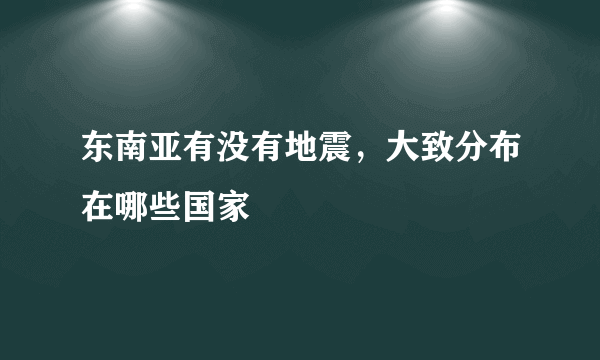 东南亚有没有地震，大致分布在哪些国家