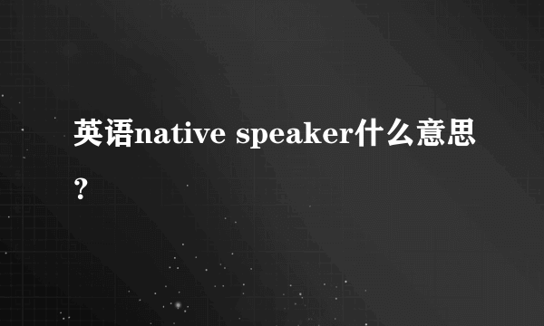 英语native speaker什么意思？