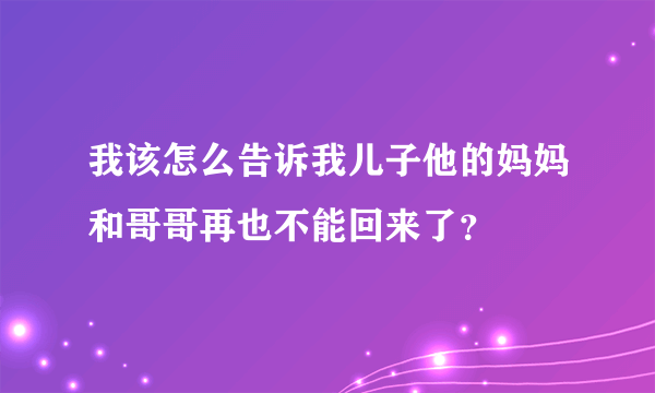 我该怎么告诉我儿子他的妈妈和哥哥再也不能回来了？