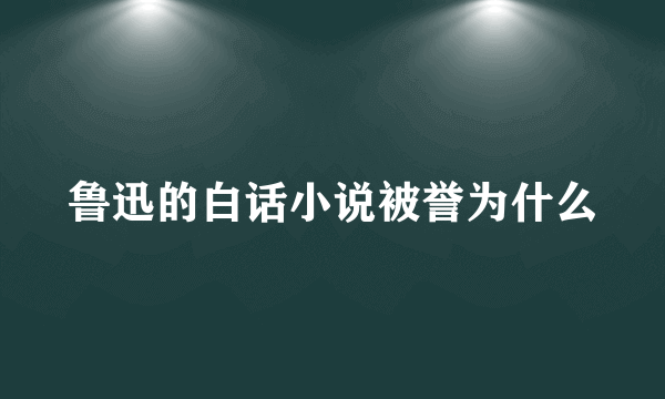 鲁迅的白话小说被誉为什么