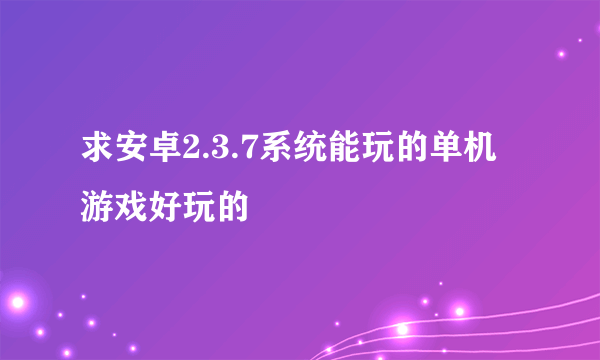 求安卓2.3.7系统能玩的单机游戏好玩的