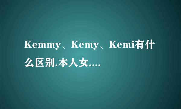 Kemmy、Kemy、Kemi有什么区别.本人女.想起个'凯米'英文名.