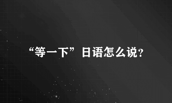 “等一下”日语怎么说？