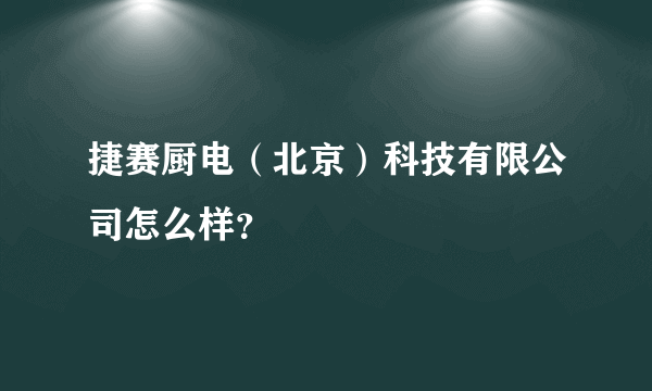 捷赛厨电（北京）科技有限公司怎么样？