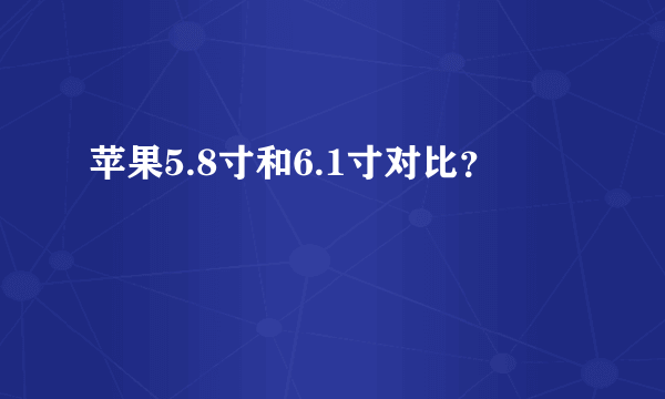 苹果5.8寸和6.1寸对比？