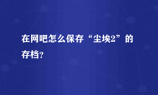 在网吧怎么保存“尘埃2”的存档？