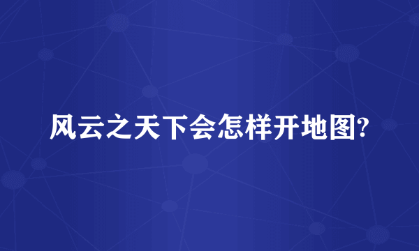 风云之天下会怎样开地图?