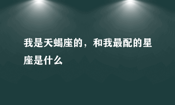 我是天蝎座的，和我最配的星座是什么