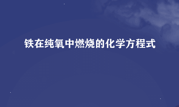 铁在纯氧中燃烧的化学方程式