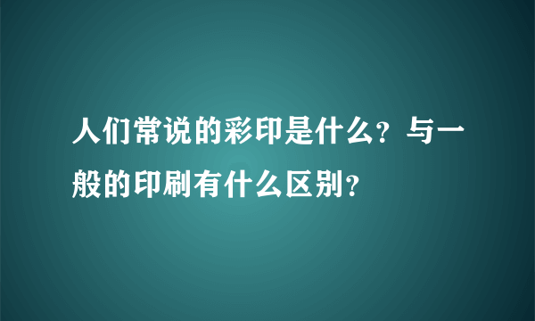 人们常说的彩印是什么？与一般的印刷有什么区别？