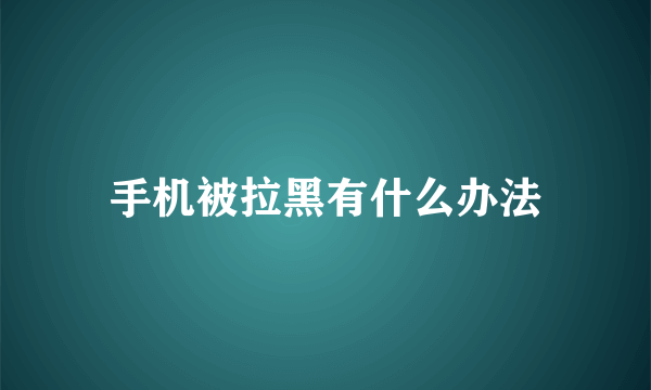 手机被拉黑有什么办法