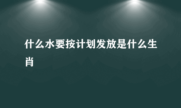 什么水要按计划发放是什么生肖