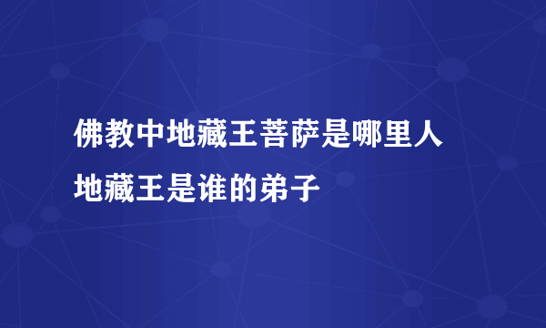 佛教中地藏王菩萨是哪里人 地藏王是谁的弟子