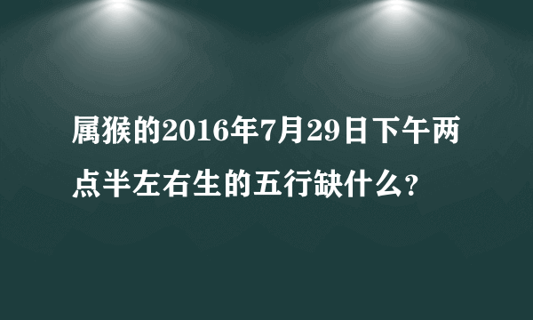 属猴的2016年7月29日下午两点半左右生的五行缺什么？