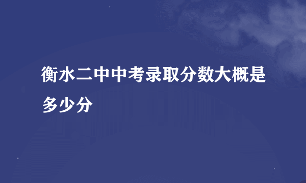 衡水二中中考录取分数大概是多少分