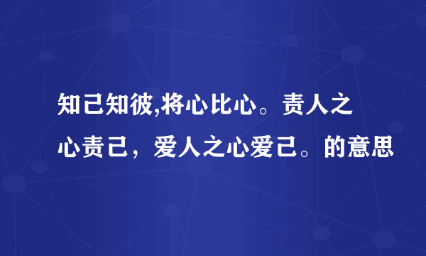 知己知彼,将心比心。责人之心责己，爱人之心爱己。的意思