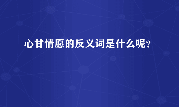 心甘情愿的反义词是什么呢？