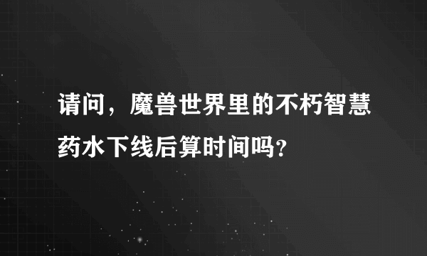 请问，魔兽世界里的不朽智慧药水下线后算时间吗？