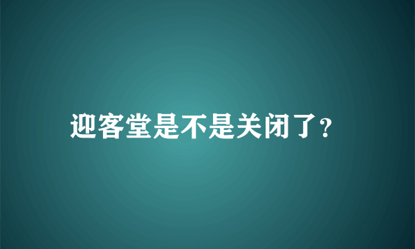 迎客堂是不是关闭了？