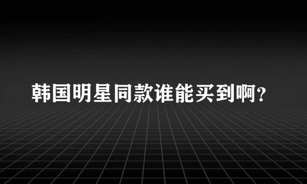 韩国明星同款谁能买到啊？