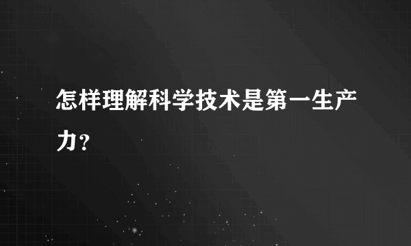 怎样理解科学技术是第一生产力？