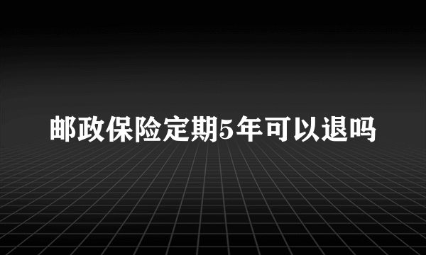 邮政保险定期5年可以退吗