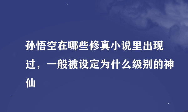 孙悟空在哪些修真小说里出现过，一般被设定为什么级别的神仙