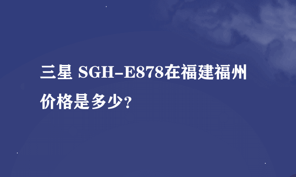 三星 SGH-E878在福建福州价格是多少？