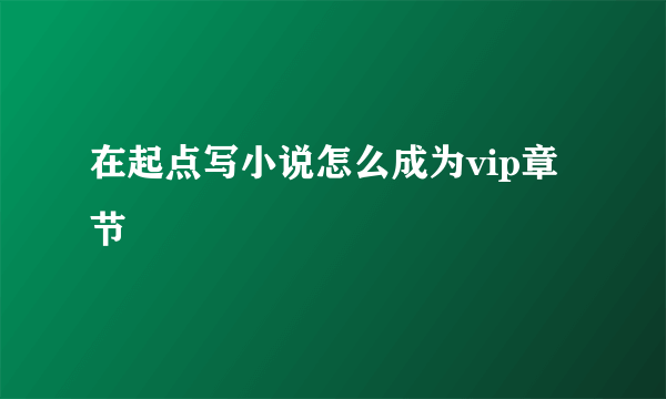 在起点写小说怎么成为vip章节