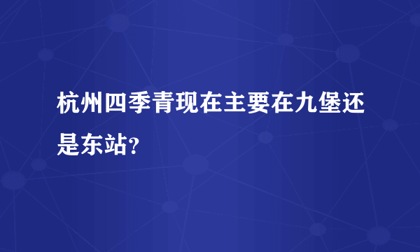 杭州四季青现在主要在九堡还是东站？