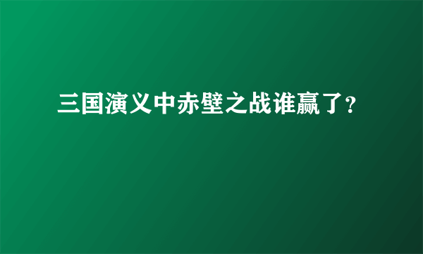 三国演义中赤壁之战谁赢了？