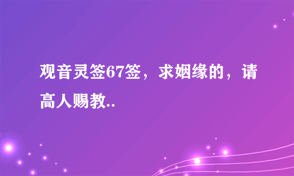 观音灵签67签，求姻缘的，请高人赐教..