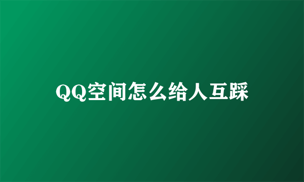 QQ空间怎么给人互踩