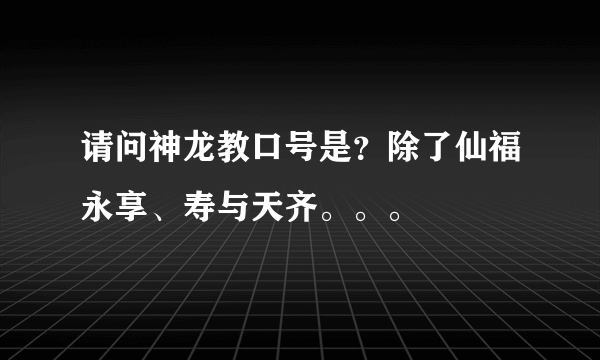 请问神龙教口号是？除了仙福永享、寿与天齐。。。