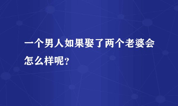 一个男人如果娶了两个老婆会怎么样呢？