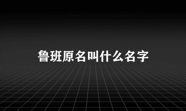 鲁班原名叫什么名字