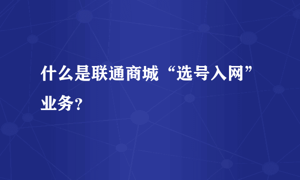 什么是联通商城“选号入网”业务？