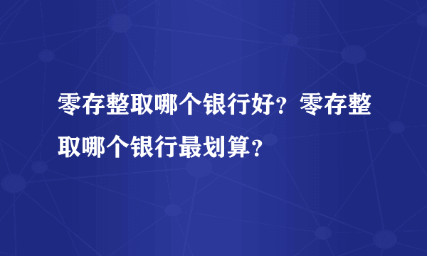 零存整取哪个银行好？零存整取哪个银行最划算？