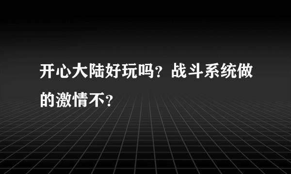 开心大陆好玩吗？战斗系统做的激情不？