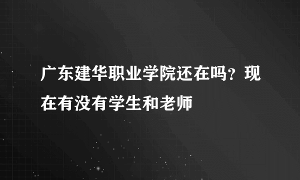 广东建华职业学院还在吗？现在有没有学生和老师