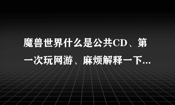 魔兽世界什么是公共CD、第一次玩网游、麻烦解释一下、用法师举个例子