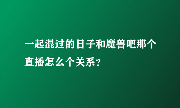 一起混过的日子和魔兽吧那个直播怎么个关系？