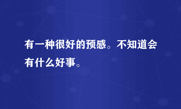 有一种很好的预感。不知道会有什么好事。