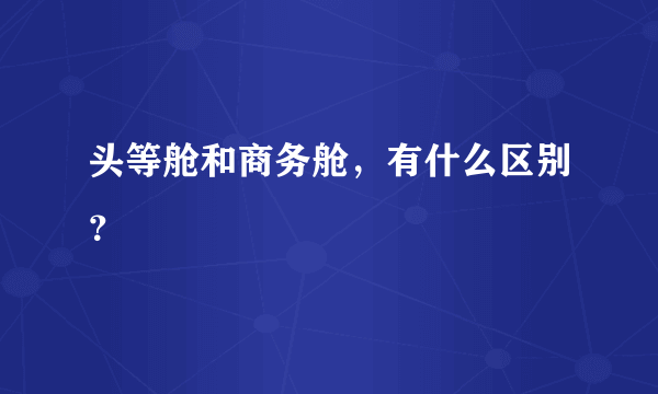 头等舱和商务舱，有什么区别？