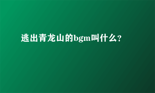 逃出青龙山的bgm叫什么？