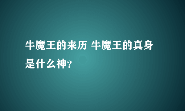 牛魔王的来历 牛魔王的真身是什么神？