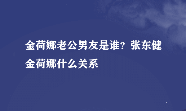 金荷娜老公男友是谁？张东健金荷娜什么关系