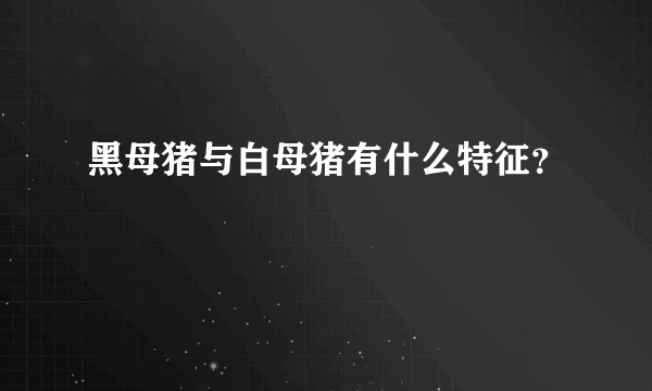 黑母猪与白母猪有什么特征？